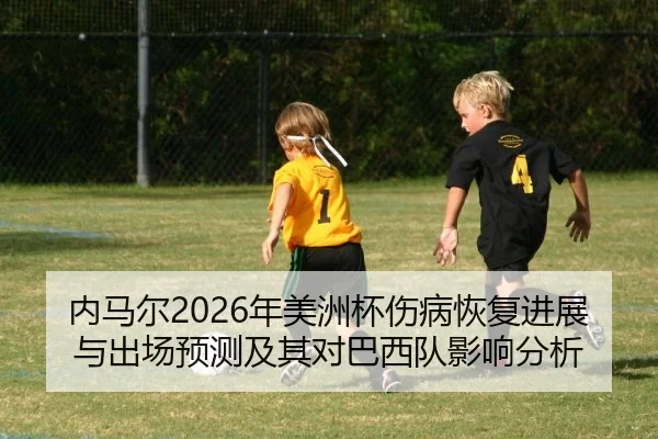 内马尔2026年美洲杯伤病恢复进展与出场预测及其对巴西队影响分析
