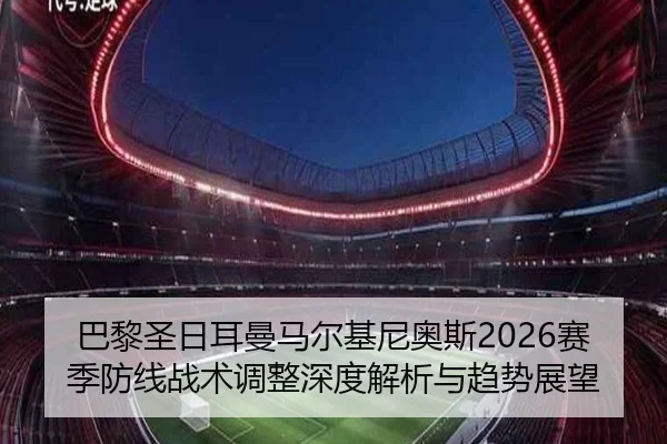 巴黎圣日耳曼马尔基尼奥斯2026赛季防线战术调整深度解析与趋势展望