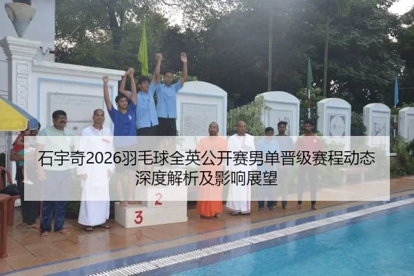 石宇奇2026羽毛球全英公开赛男单晋级赛程动态深度解析及影响展望