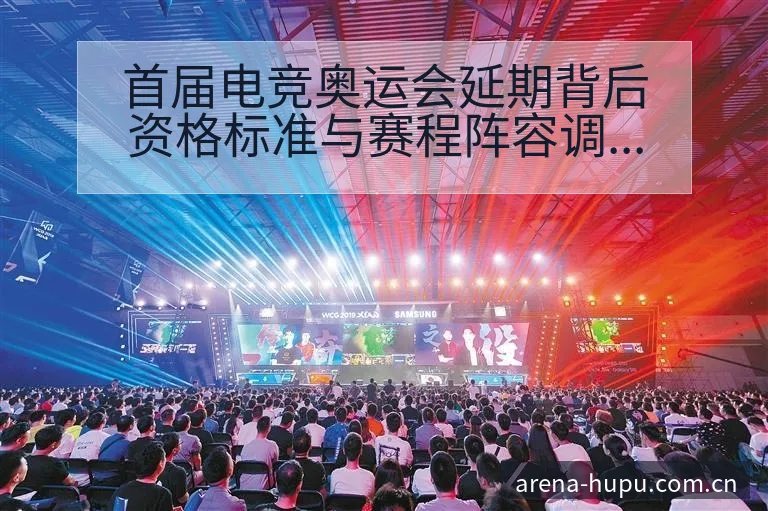 首届电竞奥运会延期背后资格标准与赛程阵容调整数据对比分析 - 虎扑